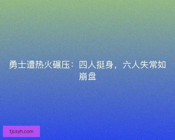 勇士遭热火碾压：四人挺身，六人失常如崩盘