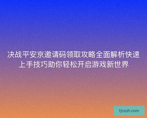 决战平安京邀请码领取攻略全面解析快速上手技巧助你轻松开启游戏新世界