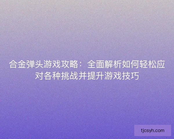 合金弹头游戏攻略：全面解析如何轻松应对各种挑战并提升游戏技巧