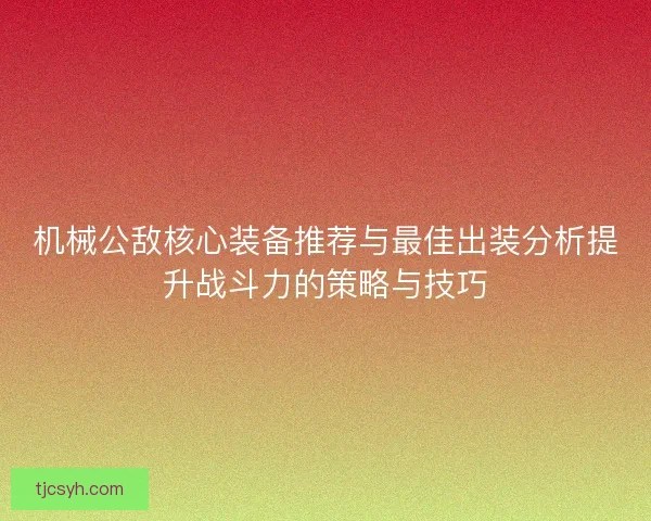 机械公敌核心装备推荐与最佳出装分析提升战斗力的策略与技巧