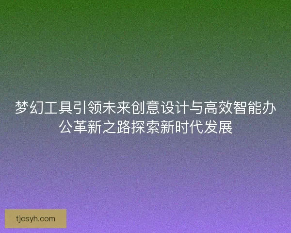 梦幻工具引领未来创意设计与高效智能办公革新之路探索新时代发展