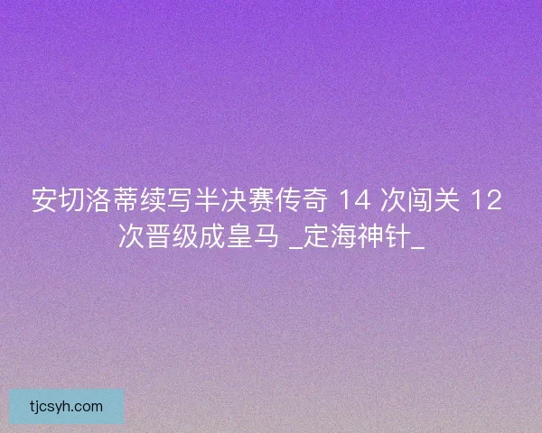 安切洛蒂续写半决赛传奇 14 次闯关 12 次晋级成皇马 _定海神针_