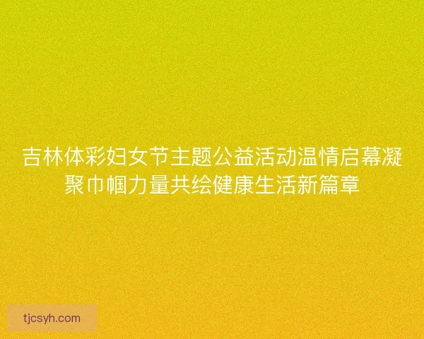 吉林体彩妇女节主题公益活动温情启幕凝聚巾帼力量共绘健康生活新篇章