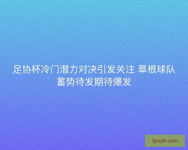 足协杯冷门潜力对决引发关注 草根球队蓄势待发期待爆发