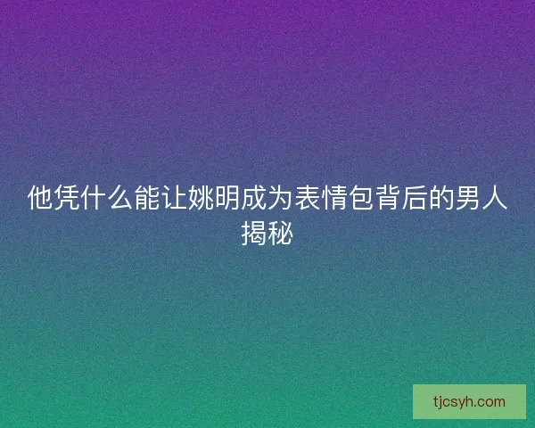 他凭什么能让姚明成为表情包背后的男人揭秘