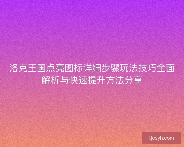洛克王国点亮图标详细步骤玩法技巧全面解析与快速提升方法分享