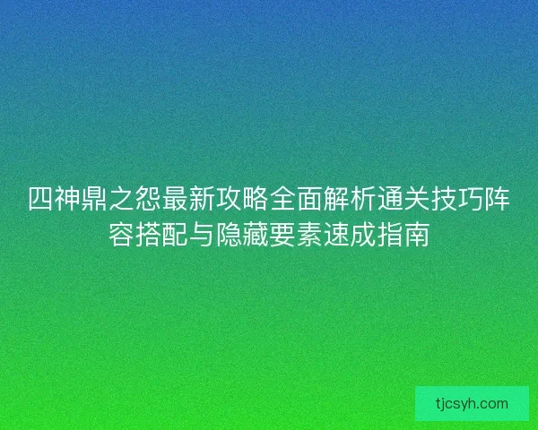 四神鼎之怨最新攻略全面解析通关技巧阵容搭配与隐藏要素速成指南