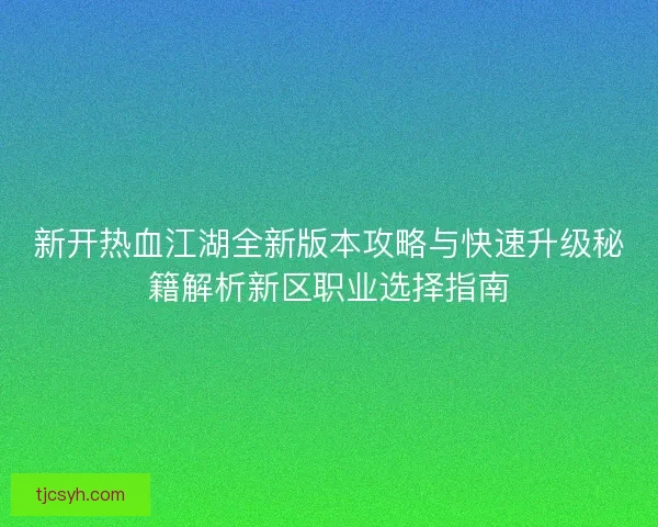新开热血江湖全新版本攻略与快速升级秘籍解析新区职业选择指南