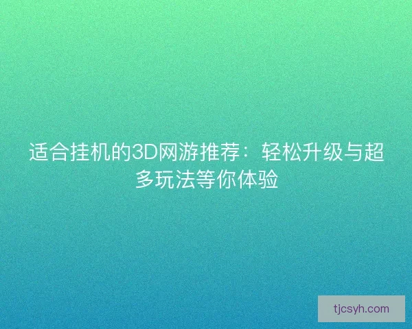 适合挂机的3D网游推荐：轻松升级与超多玩法等你体验