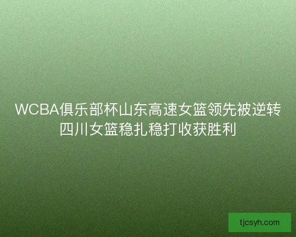 WCBA俱乐部杯山东高速女篮领先被逆转四川女篮稳扎稳打收获胜利