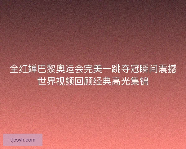 全红婵巴黎奥运会完美一跳夺冠瞬间震撼世界视频回顾经典高光集锦