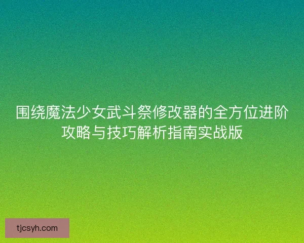 围绕魔法少女武斗祭修改器的全方位进阶攻略与技巧解析指南实战版