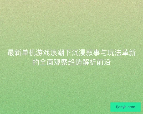 最新单机游戏浪潮下沉浸叙事与玩法革新的全面观察趋势解析前沿