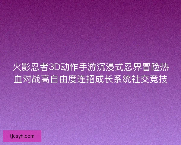 火影忍者3D动作手游沉浸式忍界冒险热血对战高自由度连招成长系统社交竞技