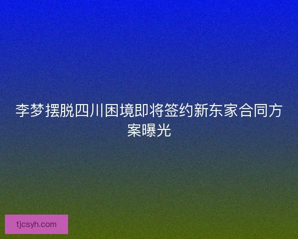 李梦摆脱四川困境即将签约新东家合同方案曝光