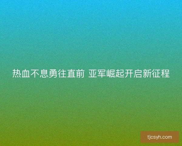 热血不息勇往直前 亚军崛起开启新征程