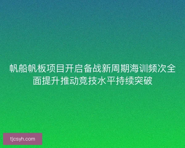 帆船帆板项目开启备战新周期海训频次全面提升推动竞技水平持续突破