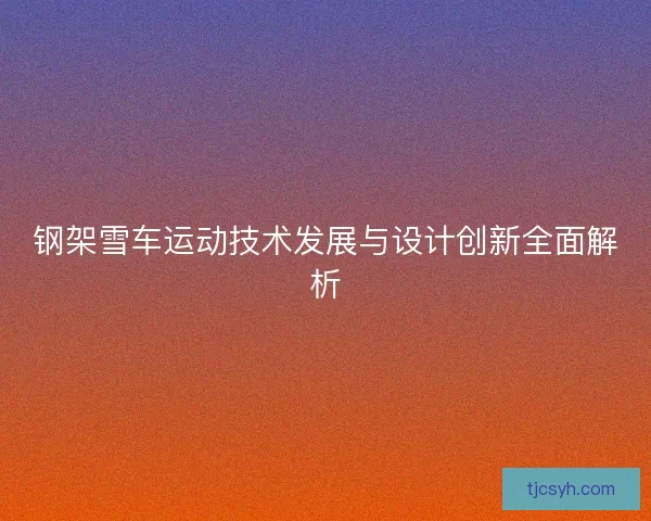 钢架雪车运动技术发展与设计创新全面解析